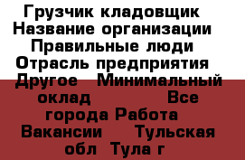 Грузчик-кладовщик › Название организации ­ Правильные люди › Отрасль предприятия ­ Другое › Минимальный оклад ­ 26 000 - Все города Работа » Вакансии   . Тульская обл.,Тула г.